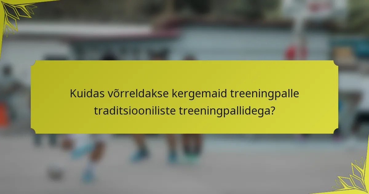 Kuidas võrreldakse kergemaid treeningpalle traditsiooniliste treeningpallidega?