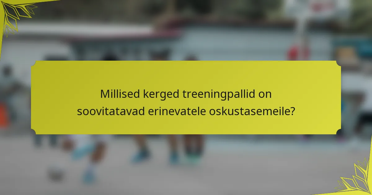 Millised kerged treeningpallid on soovitatavad erinevatele oskustasemeile?