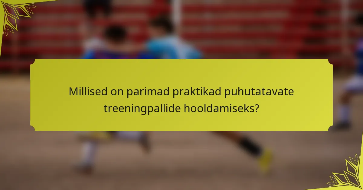 Millised on parimad praktikad puhutatavate treeningpallide hooldamiseks?