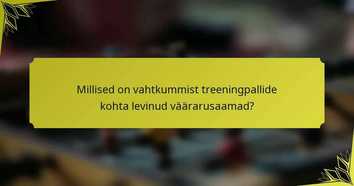 Millised on vahtkummist treeningpallide kohta levinud väärarusaamad?